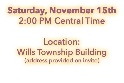 Saturday, November 15th 2:00 PM Central Time Location: Wills Township Building (address provided on invite)
