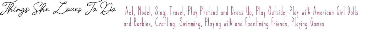 Things She Loves To Do Act, Model, Sing, Travel, Play Pretend and Dress Up, Play Outside, Play with American Girl Dolls and Barbies, Crafting, Swimming, Playing with and Facetiming Friends, Playing Games