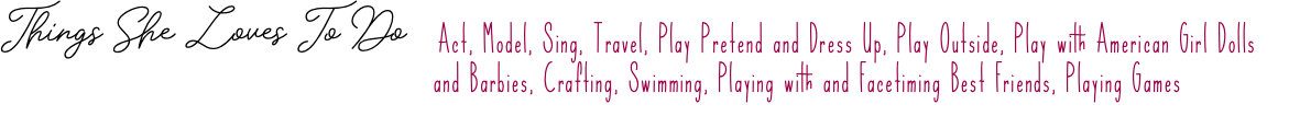 Things She Loves To Do Act, Model, Sing, Travel, Play Pretend and Dress Up, Play Outside, Play with American Girl Dolls and Barbies, Crafting, Swimming, Playing with and Facetiming Best Friends, Playing Games